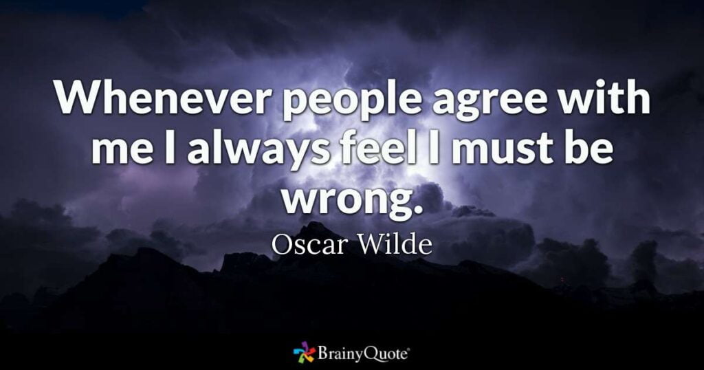 Quote from Oscar Wilde "Whenever people agree with me I always feel I must be wrong from BrainyQuotes - some good opinions are not worth having